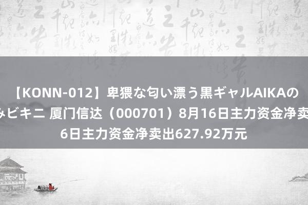 【KONN-012】卑猥な匂い漂う黒ギャルAIKAの中出しグイ込みビキニ 厦门信达（000701）8月16日主力资金净卖出627.92万元