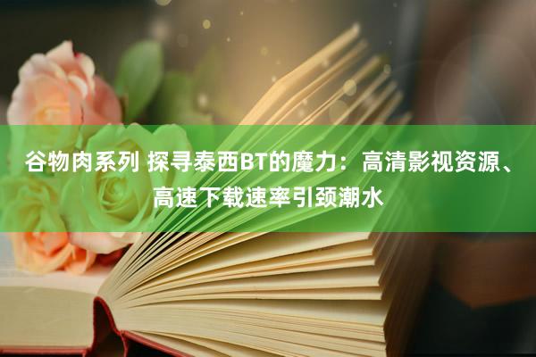 谷物肉系列 探寻泰西BT的魔力：高清影视资源、高速下载速率引颈潮水