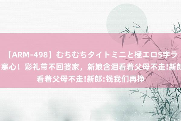 【ARM-498】むちむちタイトミニと極エロS字ライン 2 AIKA 寒心！彩礼带不回婆家，新娘含泪看着父母不走!新郎:钱我们再挣