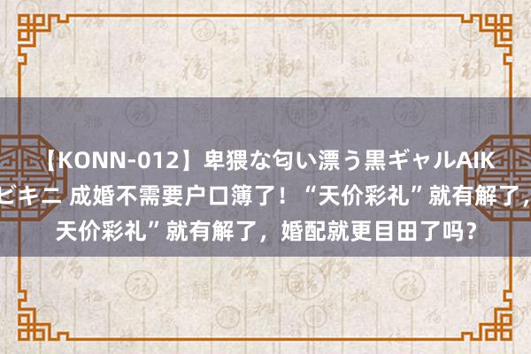 【KONN-012】卑猥な匂い漂う黒ギャルAIKAの中出しグイ込みビキニ 成婚不需要户口簿了！“天价彩礼”就有解了，婚配就更目田了吗？