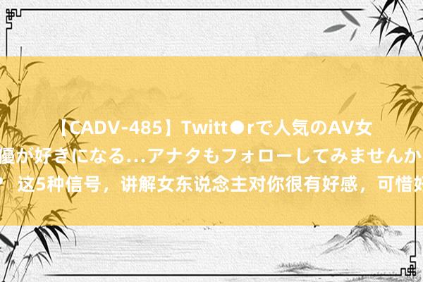 【CADV-485】Twitt●rで人気のAV女優 SNSでますますAV女優が好きになる…アナタもフォローしてみませんか？ 这5种信号，讲解女东说念主对你很有好感，可惜好多傻男东说念主莫得驻扎到