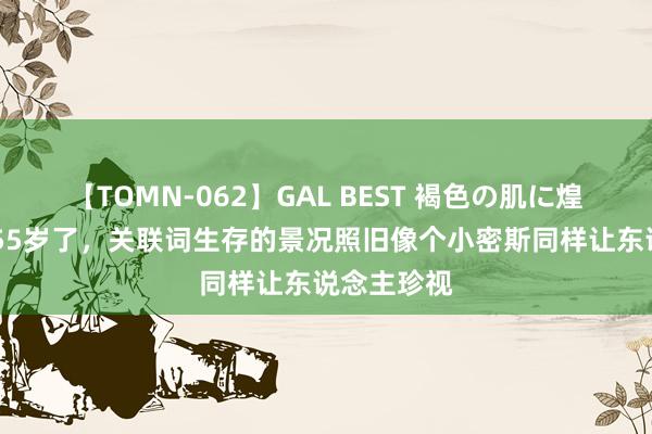 【TOMN-062】GAL BEST 褐色の肌に煌く汗 许晴55岁了，关联词生存的景况照旧像个小密斯同样让东说念主珍视