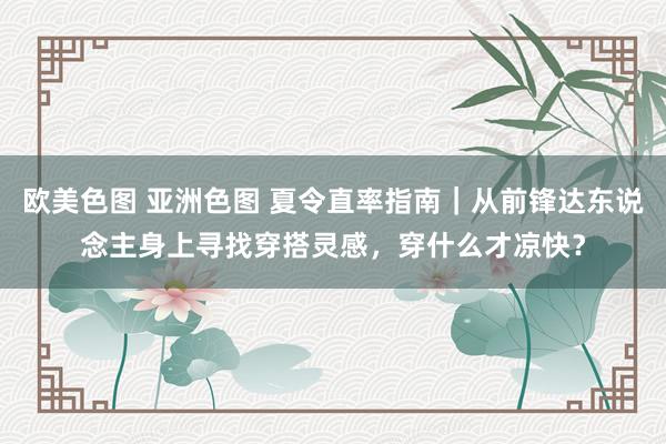 欧美色图 亚洲色图 夏令直率指南｜从前锋达东说念主身上寻找穿搭灵感，穿什么才凉快？