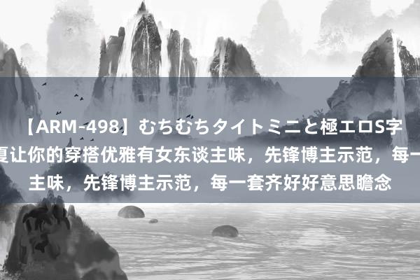 【ARM-498】むちむちタイトミニと極エロS字ライン 2 AIKA 入夏让你的穿搭优雅有女东谈主味，先锋博主示范，每一套齐好好意思瞻念