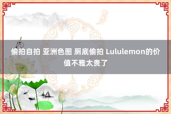 偷拍自拍 亚洲色图 厕底偷拍 Lululemon的价值不雅太贵了