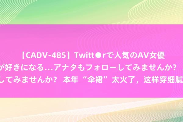 【CADV-485】Twitt●rで人気のAV女優 SNSでますますAV女優が好きになる…アナタもフォローしてみませんか？ 本年 “伞裙” 太火了，这样穿细腻又细巧！