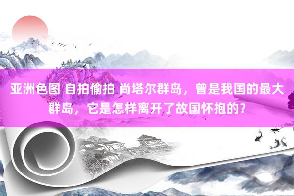 亚洲色图 自拍偷拍 尚塔尔群岛，曾是我国的最大群岛，它是怎样离开了故国怀抱的？