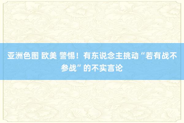 亚洲色图 欧美 警惕！有东说念主挑动“若有战不参战”的不实言论