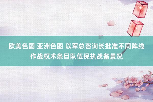 欧美色图 亚洲色图 以军总咨询长批准不同阵线作战权术条目队伍保执战备景况