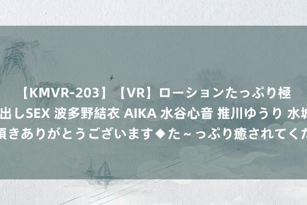 【KMVR-203】【VR】ローションたっぷり極上5人ソープ嬢と中出しSEX 波多野結衣 AIKA 水谷心音 推川ゆうり 水城奈緒 ～本日は御指名頂きありがとうございます◆た～っぷり癒されてくださいね◆～ 基金分成：博时裕盛纯债债券基金8月29日分成