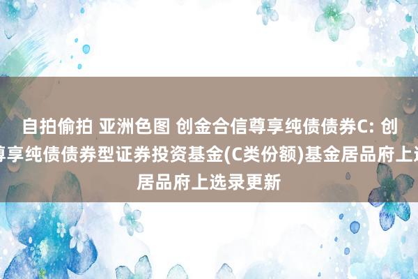 自拍偷拍 亚洲色图 创金合信尊享纯债债券C: 创金合信尊享纯债债券型证券投资基金(C类份额)基金居品府上选录更新