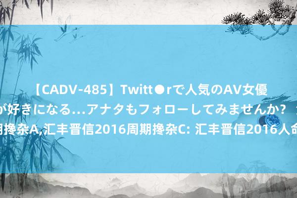 【CADV-485】Twitt●rで人気のAV女優 SNSでますますAV女優が好きになる…アナタもフォローしてみませんか？ 汇丰晋信2016周期搀杂A，汇丰晋信2016周期搀杂C: 汇丰晋信2016人命周期洞开式证券投资基金基金司理变更公告