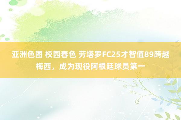 亚洲色图 校园春色 劳塔罗FC25才智值89跨越梅西，成为现役阿根廷球员第一