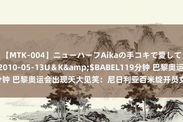 【MTK-004】ニューハーフAikaの手コキで愛して…。</a>2010-05-13U＆K&$BABEL119分钟 巴黎奥运会出现天大见笑：尼日利亚百米绽开员女绽开员被遗漏报名