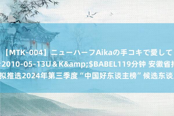 【MTK-004】ニューハーフAikaの手コキで愛して…。</a>2010-05-13U＆K&$BABEL119分钟 安徽省拟推选2024年第三季度“中国好东谈主榜”候选东谈主作事公示_大皖新闻 | 安徽网