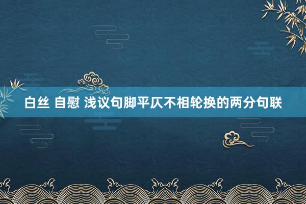 白丝 自慰 浅议句脚平仄不相轮换的两分句联