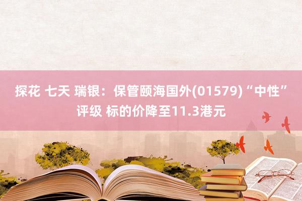 探花 七天 瑞银：保管颐海国外(01579)“中性”评级 标的价降至11.3港元