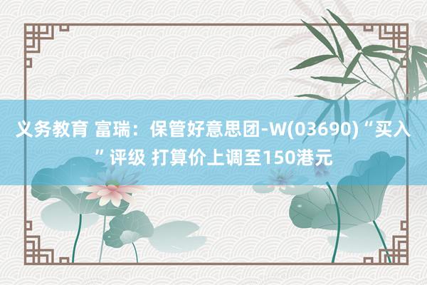 义务教育 富瑞：保管好意思团-W(03690)“买入”评级 打算价上调至150港元