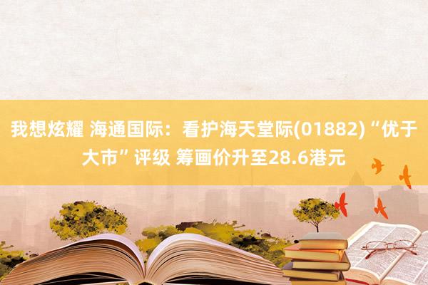 我想炫耀 海通国际：看护海天堂际(01882)“优于大市”评级 筹画价升至28.6港元