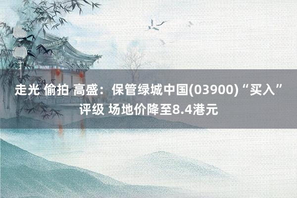 走光 偷拍 高盛：保管绿城中国(03900)“买入”评级 场地价降至8.4港元