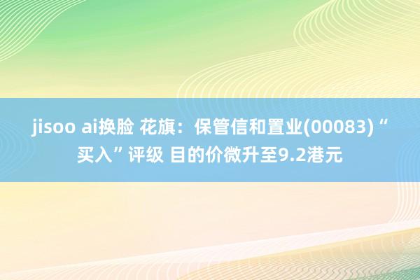 jisoo ai换脸 花旗：保管信和置业(00083)“买入”评级 目的价微升至9.2港元