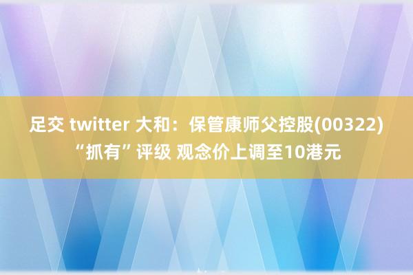 足交 twitter 大和：保管康师父控股(00322)“抓有”评级 观念价上调至10港元