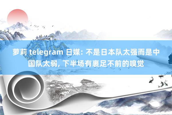 萝莉 telegram 日媒: 不是日本队太强而是中国队太弱， 下半场有裹足不前的嗅觉