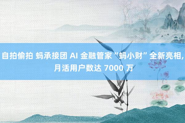 自拍偷拍 蚂承接团 AI 金融管家“蚂小财”全新亮相， 月活用户数达 7000 万