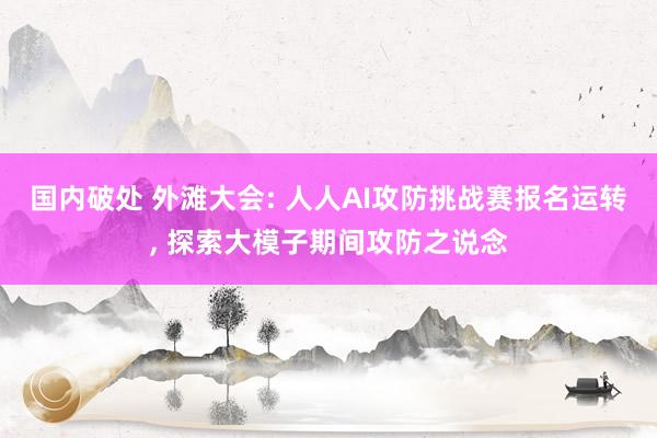 国内破处 外滩大会: 人人AI攻防挑战赛报名运转， 探索大模子期间攻防之说念