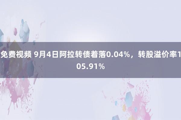 免费视频 9月4日阿拉转债着落0.04%，转股溢价率105.91%