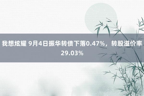 我想炫耀 9月4日振华转债下落0.47%，转股溢价率29.03%