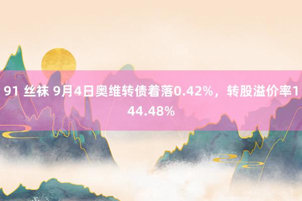 91 丝袜 9月4日奥维转债着落0.42%，转股溢价率144.48%