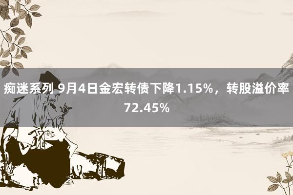 痴迷系列 9月4日金宏转债下降1.15%，转股溢价率72.45%