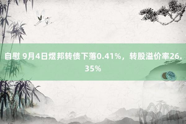 自慰 9月4日煜邦转债下落0.41%，转股溢价率26.35%