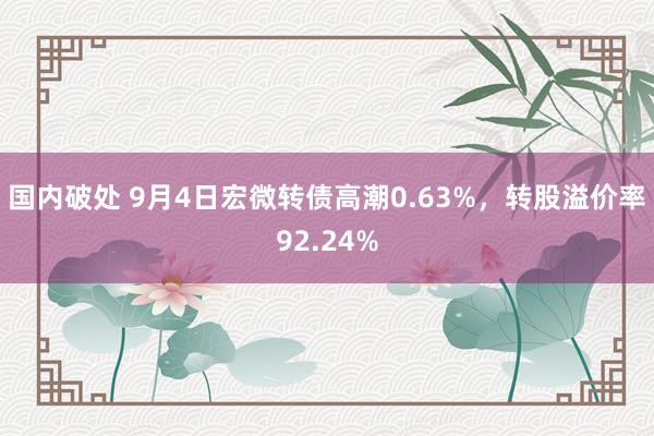 国内破处 9月4日宏微转债高潮0.63%，转股溢价率92.24%