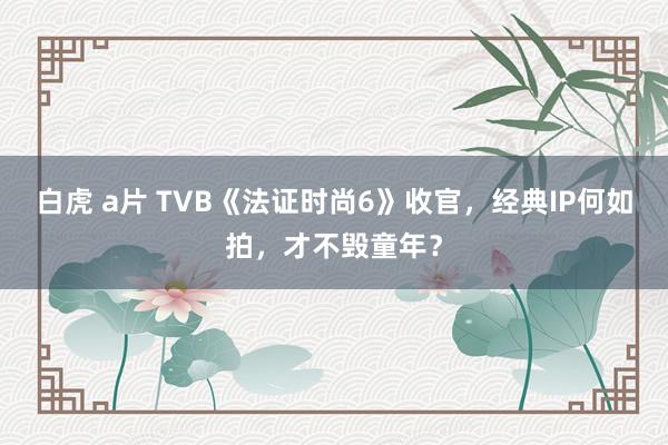 白虎 a片 TVB《法证时尚6》收官，经典IP何如拍，才不毁童年？