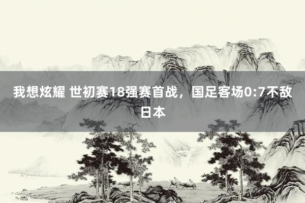 我想炫耀 世初赛18强赛首战，国足客场0:7不敌日本