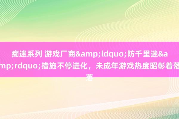 痴迷系列 游戏厂商&ldquo;防千里迷&rdquo;措施不停进化，未成年游戏热度昭彰着落