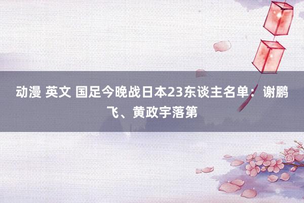 动漫 英文 国足今晚战日本23东谈主名单：谢鹏飞、黄政宇落第