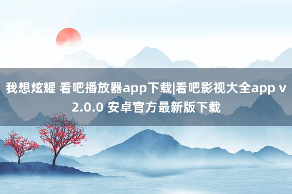 我想炫耀 看吧播放器app下载|看吧影视大全app v2.0.0 安卓官方最新版下载