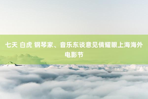 七天 白虎 钢琴家、音乐东谈意见倩耀眼上海海外电影节