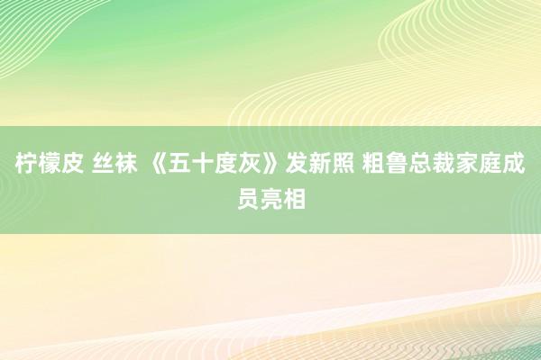 柠檬皮 丝袜 《五十度灰》发新照 粗鲁总裁家庭成员亮相