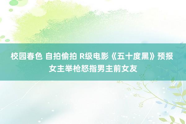 校园春色 自拍偷拍 R级电影《五十度黑》预报 女主举枪怒指男主前女友