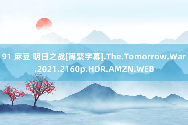 91 麻豆 明日之战[简繁字幕].The.Tomorrow.War.2021.2160p.HDR.AMZN.WEB