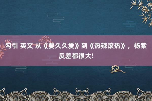 勾引 英文 从《要久久爱》到《热辣滚热》，杨紫反差都很大!