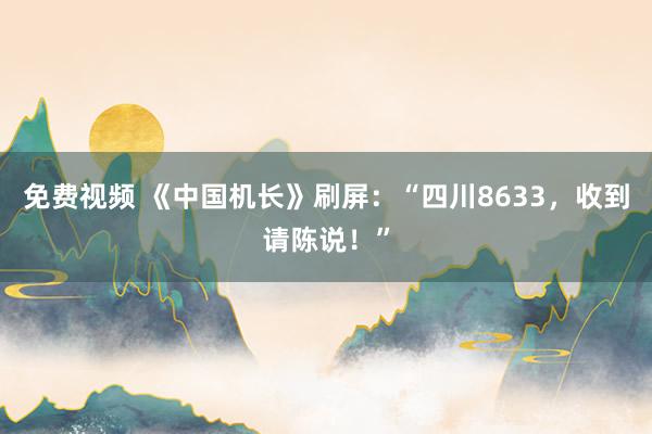 免费视频 《中国机长》刷屏：“四川8633，收到请陈说！”