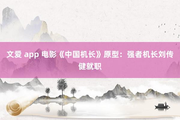 文爱 app 电影《中国机长》原型：强者机长刘传健就职