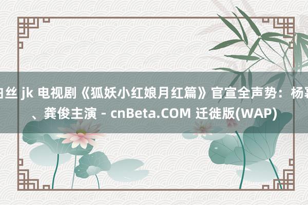 白丝 jk 电视剧《狐妖小红娘月红篇》官宣全声势：杨幂、龚俊主演 - cnBeta.COM 迁徙版(WAP)