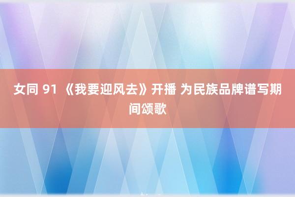 女同 91 《我要迎风去》开播 为民族品牌谱写期间颂歌