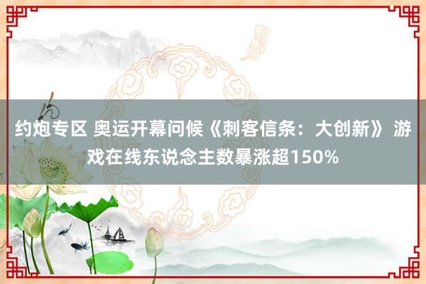 约炮专区 奥运开幕问候《刺客信条：大创新》 游戏在线东说念主数暴涨超150%